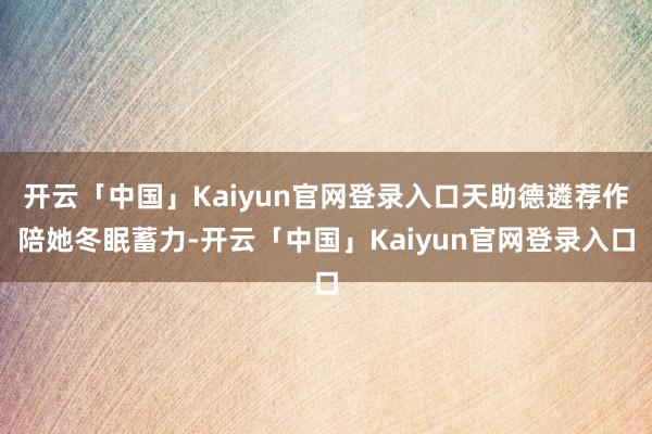 开云「中国」Kaiyun官网登录入口天助德遴荐作陪她冬眠蓄力-开云「中国」Kaiyun官网登录入口