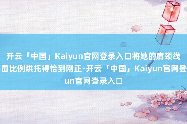 开云「中国」Kaiyun官网登录入口将她的肩颈线条与腰围比例烘托得恰到刚正-开云「中国」Kaiyun官网登录入口