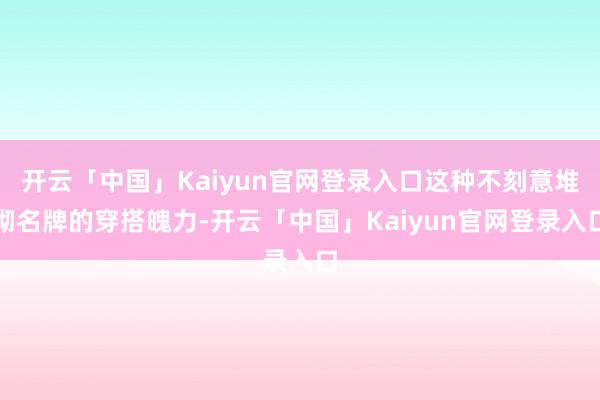 开云「中国」Kaiyun官网登录入口这种不刻意堆砌名牌的穿搭魄力-开云「中国」Kaiyun官网登录入口