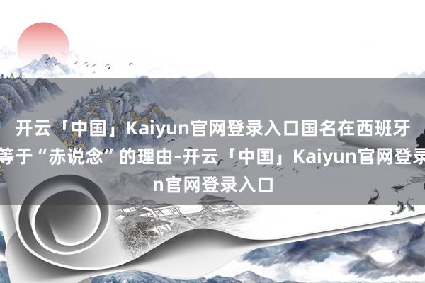 开云「中国」Kaiyun官网登录入口国名在西班牙语里等于“赤说念”的理由-开云「中国」Kaiyun官网登录入口