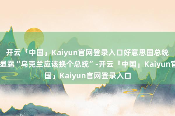 开云「中国」Kaiyun官网登录入口好意思国总统特朗普10日显露“乌克兰应该换个总统”-开云「中国」Kaiyun官网登录入口