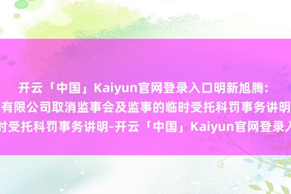 开云「中国」Kaiyun官网登录入口明新旭腾: 对于明新旭腾新材料股份有限公司取消监事会及监事的临时受托科罚事务讲明-开云「中国」Kaiyun官网登录入口