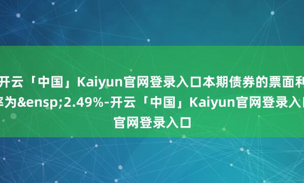 开云「中国」Kaiyun官网登录入口本期债券的票面利率为 2.49%-开云「中国」Kaiyun官网登录入口