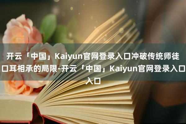 开云「中国」Kaiyun官网登录入口冲破传统师徒口耳相承的局限-开云「中国」Kaiyun官网登录入口