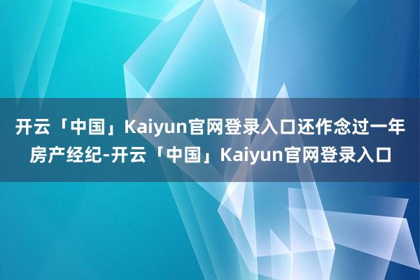 开云「中国」Kaiyun官网登录入口还作念过一年房产经纪-开云「中国」Kaiyun官网登录入口