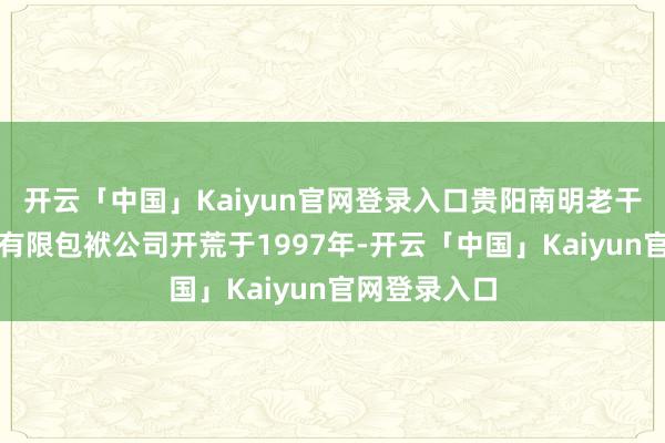 开云「中国」Kaiyun官网登录入口贵阳南明老干妈风采食物有限包袱公司开荒于1997年-开云「中国」Kaiyun官网登录入口