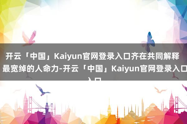 开云「中国」Kaiyun官网登录入口齐在共同解释 最宽绰的人命力-开云「中国」Kaiyun官网登录入口