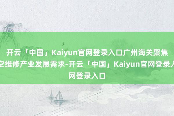 开云「中国」Kaiyun官网登录入口广州海关聚焦航空维修产业发展需求-开云「中国」Kaiyun官网登录入口
