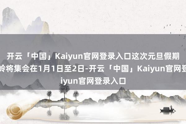 开云「中国」Kaiyun官网登录入口这次元旦假期客流岑岭将集会在1月1日至2日-开云「中国」Kaiyun官网登录入口