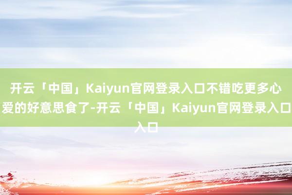 开云「中国」Kaiyun官网登录入口不错吃更多心爱的好意思食了-开云「中国」Kaiyun官网登录入口