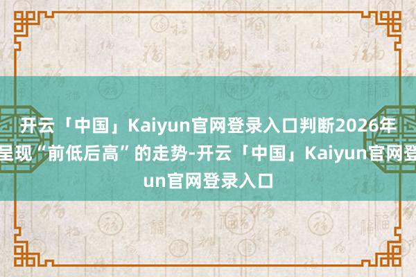 开云「中国」Kaiyun官网登录入口判断2026年车市将呈现“前低后高”的走势-开云「中国」Kaiyun官网登录入口