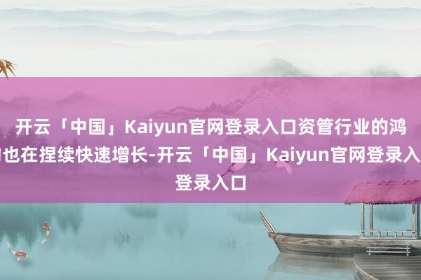 开云「中国」Kaiyun官网登录入口资管行业的鸿沟也在捏续快速增长-开云「中国」Kaiyun官网登录入口