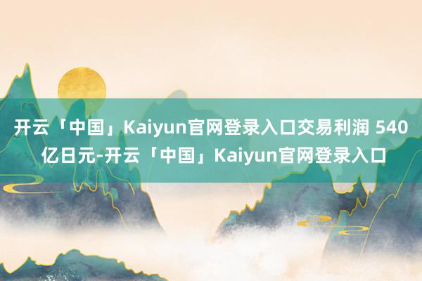 开云「中国」Kaiyun官网登录入口交易利润 540 亿日元-开云「中国」Kaiyun官网登录入口