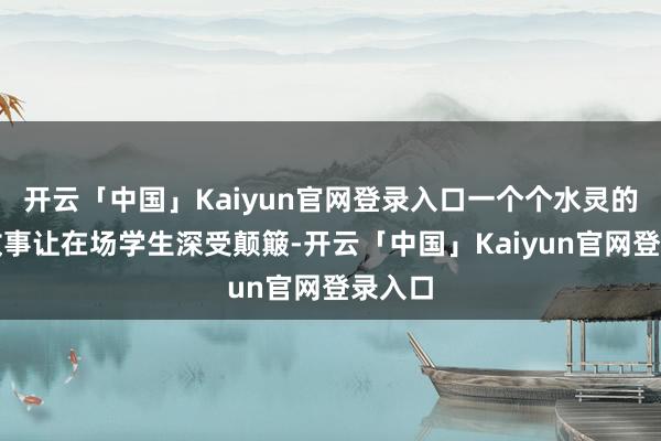 开云「中国」Kaiyun官网登录入口一个个水灵的湖湘故事让在场学生深受颠簸-开云「中国」Kaiyun官网登录入口