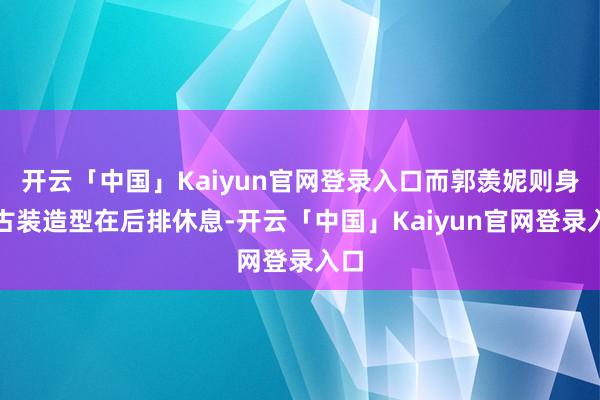 开云「中国」Kaiyun官网登录入口而郭羡妮则身着古装造型在后排休息-开云「中国」Kaiyun官网登录入口
