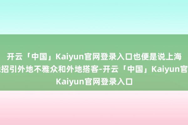 开云「中国」Kaiyun官网登录入口也便是说上海德云社也能招引外地不雅众和外地搭客-开云「中国」Kaiyun官网登录入口