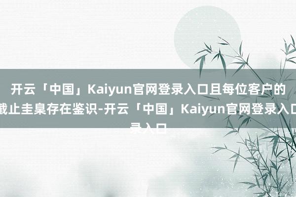 开云「中国」Kaiyun官网登录入口且每位客户的截止圭臬存在鉴识-开云「中国」Kaiyun官网登录入口