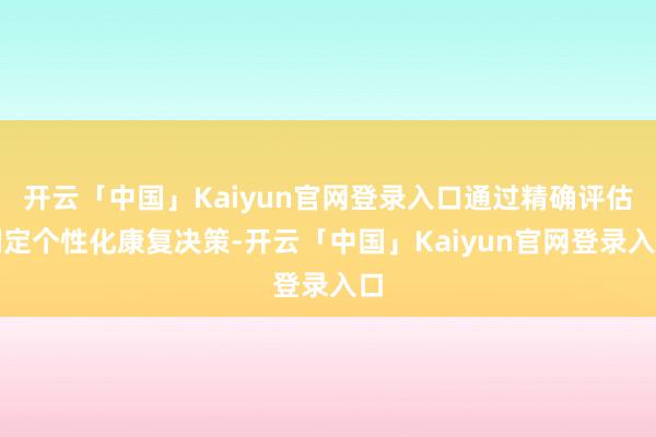 开云「中国」Kaiyun官网登录入口通过精确评估制定个性化康复决策-开云「中国」Kaiyun官网登录入口