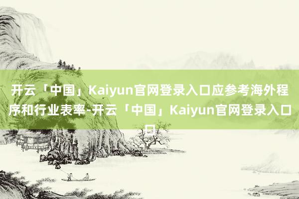开云「中国」Kaiyun官网登录入口应参考海外程序和行业表率-开云「中国」Kaiyun官网登录入口