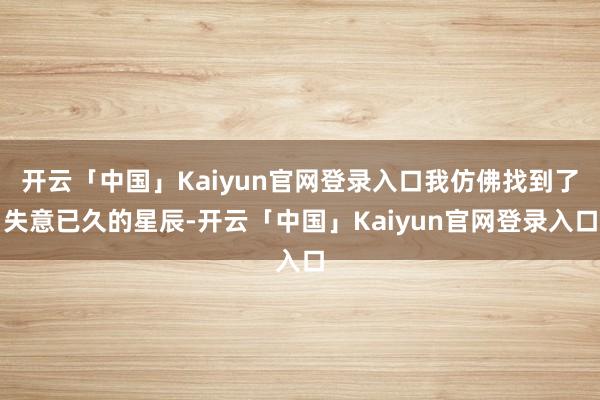 开云「中国」Kaiyun官网登录入口我仿佛找到了失意已久的星辰-开云「中国」Kaiyun官网登录入口