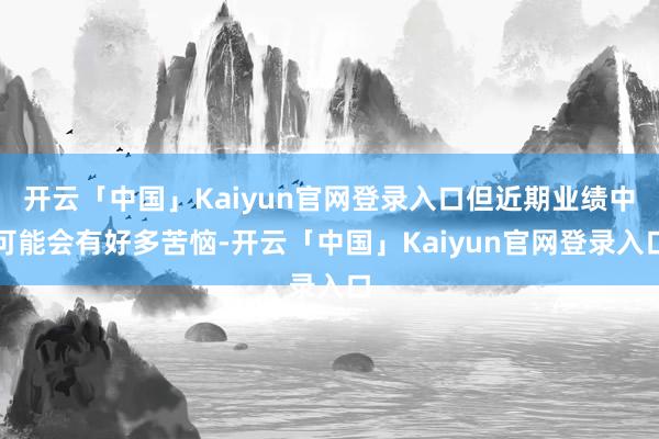 开云「中国」Kaiyun官网登录入口但近期业绩中可能会有好多苦恼-开云「中国」Kaiyun官网登录入口