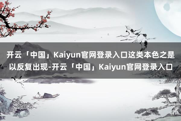 开云「中国」Kaiyun官网登录入口这类本色之是以反复出现-开云「中国」Kaiyun官网登录入口