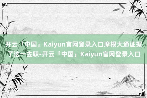 开云「中国」Kaiyun官网登录入口摩根大通证据了这一去职-开云「中国」Kaiyun官网登录入口