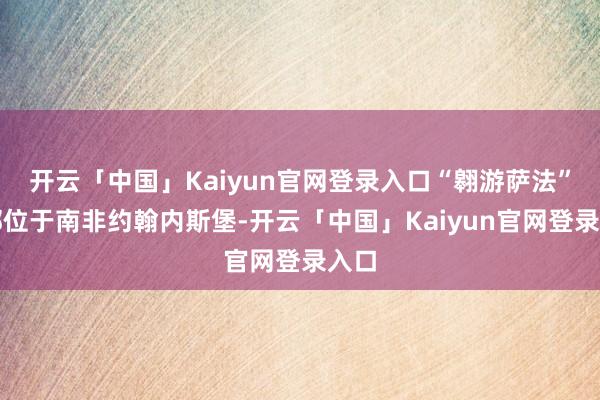 开云「中国」Kaiyun官网登录入口“翱游萨法”总部位于南非约翰内斯堡-开云「中国」Kaiyun官网登录入口