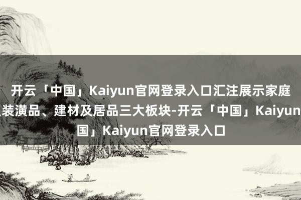 开云「中国」Kaiyun官网登录入口汇注展示家庭用品、礼品及装潢品、建材及居品三大板块-开云「中国」Kaiyun官网登录入口