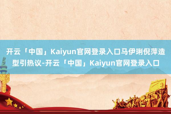 开云「中国」Kaiyun官网登录入口马伊琍倪萍造型引热议-开云「中国」Kaiyun官网登录入口