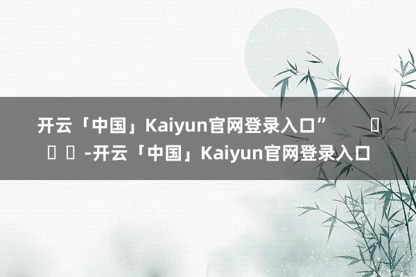 开云「中国」Kaiyun官网登录入口”        			-开云「中国」Kaiyun官网登录入口