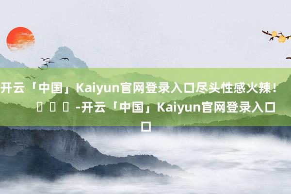 开云「中国」Kaiyun官网登录入口尽头性感火辣！        			-开云「中国」Kaiyun官网登录入口