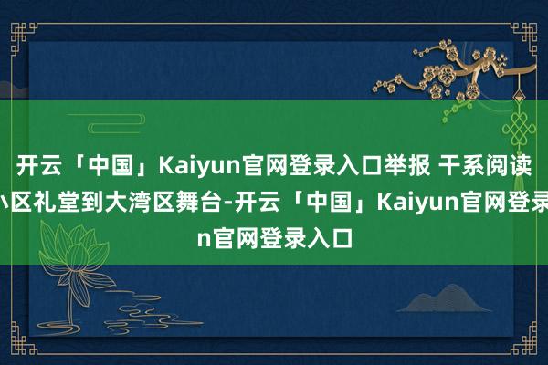 开云「中国」Kaiyun官网登录入口举报 干系阅读 从小区礼堂到大湾区舞台-开云「中国」Kaiyun官网登录入口