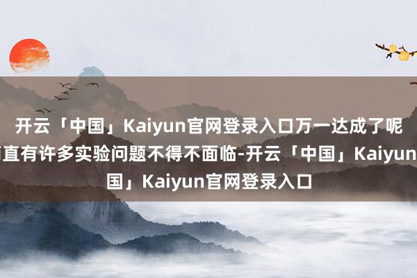 开云「中国」Kaiyun官网登录入口万一达成了呢？就算当下简直有许多实验问题不得不面临-开云「中国」Kaiyun官网登录入口