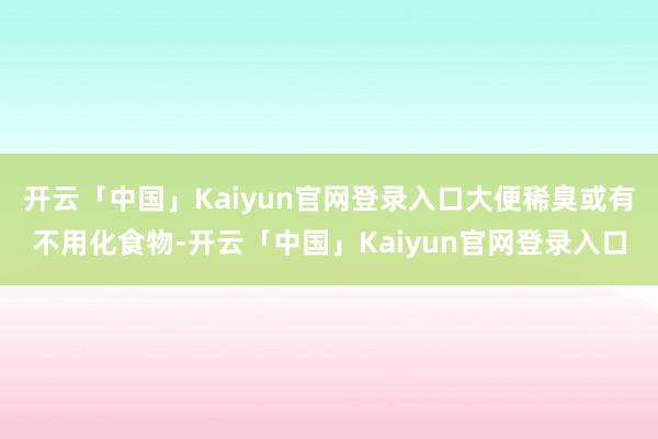 开云「中国」Kaiyun官网登录入口大便稀臭或有不用化食物-开云「中国」Kaiyun官网登录入口