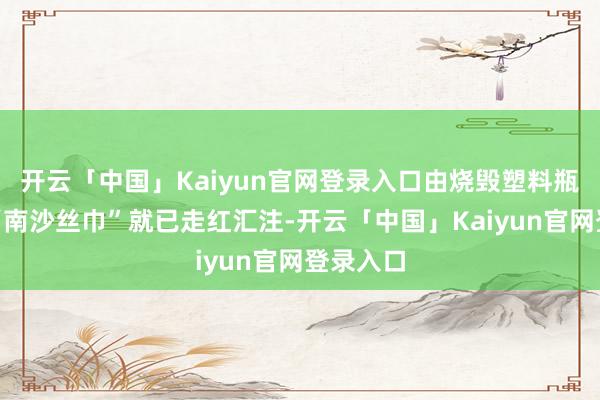 开云「中国」Kaiyun官网登录入口由烧毁塑料瓶制成的“南沙丝巾”就已走红汇注-开云「中国」Kaiyun官网登录入口
