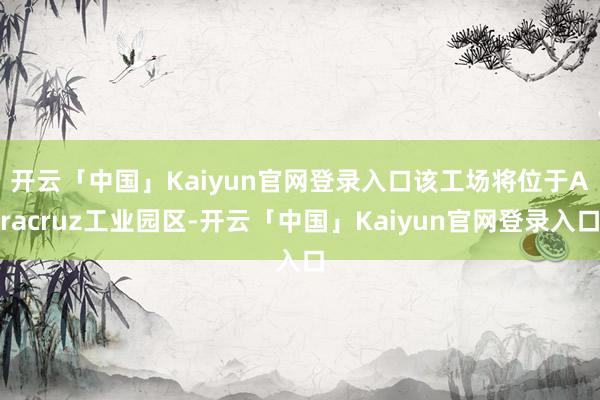 开云「中国」Kaiyun官网登录入口　　该工场将位于Aracruz工业园区-开云「中国」Kaiyun官网登录入口