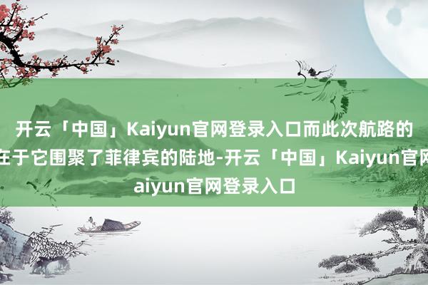 开云「中国」Kaiyun官网登录入口而此次航路的额外之处在于它围聚了菲律宾的陆地-开云「中国」Kaiyun官网登录入口