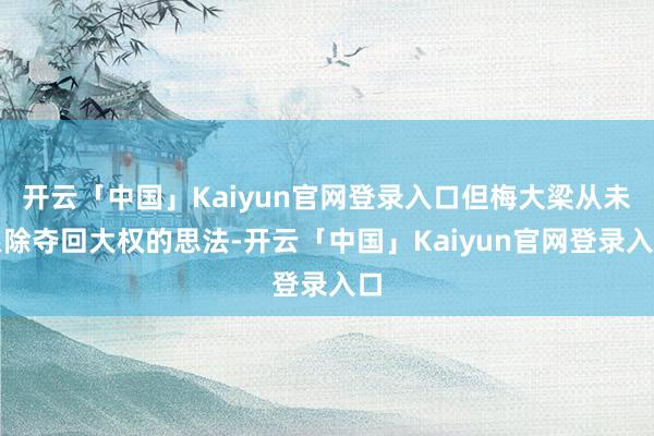 开云「中国」Kaiyun官网登录入口但梅大梁从未根除夺回大权的思法-开云「中国」Kaiyun官网登录入口