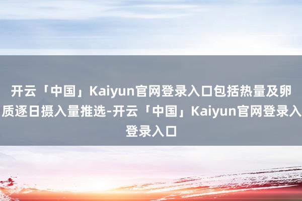 开云「中国」Kaiyun官网登录入口包括热量及卵白质逐日摄入量推选-开云「中国」Kaiyun官网登录入口